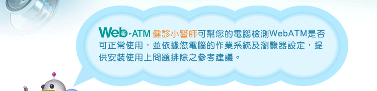 【玉山銀行】WebATM健診小醫師可幫您的電腦檢測WebATM是否可正常使用，並依據您電腦的作業系統及瀏覽器設定，提供安裝使用上問題排除之參考建議。